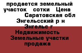 продается земельный участок 4 сотки › Цена ­ 200 000 - Саратовская обл., Энгельсский р-н, Энгельс г. Недвижимость » Земельные участки продажа   